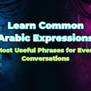 Learn Common Arabic Expressions: The Most Useful Phrases for Everyday Conversations